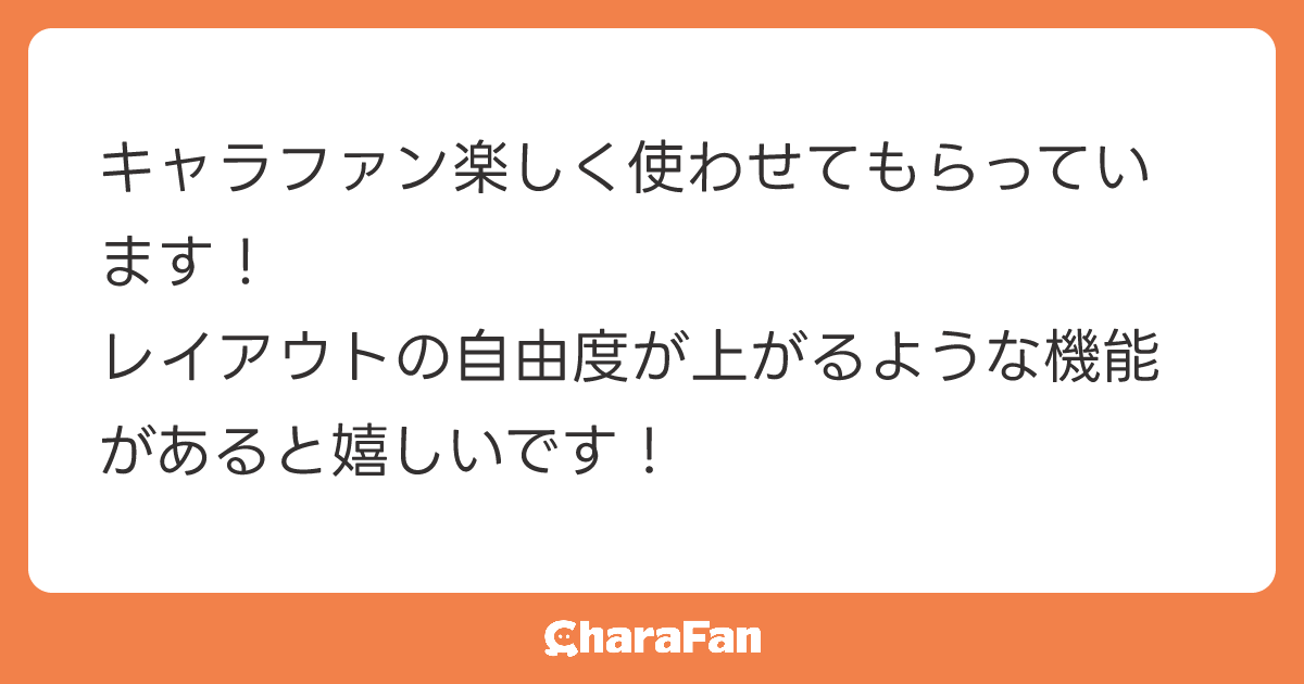 キャラファン楽しく使わせてもらっています！
レイアウトの自由度が上がるような機能があると嬉しいです！
