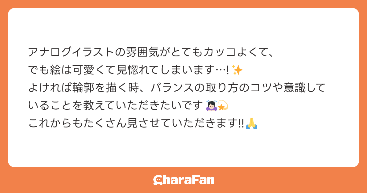 アナログイラストの雰囲気がとてもカッコよくて、
でも絵は可愛くて見惚れてしまいます…!✨
よければ輪郭を描く時、バランスの取り方のコツや意識していることを教えていただきたいです🙇🏻‍♀️💫
これからもたくさん見させていただきます!!🙏