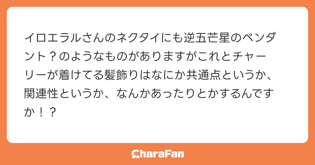 イロエラルさんのネクタイにも逆五芒星のペンダント？のようなものがありますがこれとチャーリーが着けてる髪飾りはなにか共通点というか、関連性というか、なんかあったりとかするんですか！？