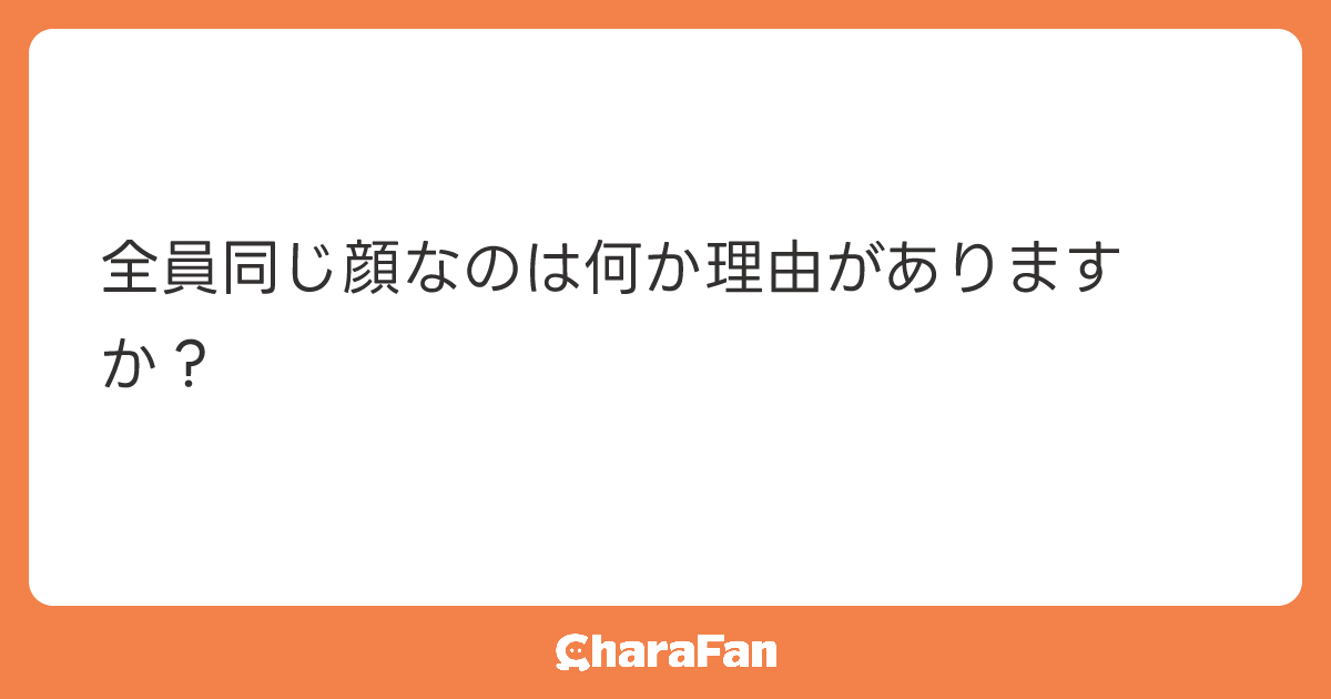 全員同じ顔なのは何か理由がありますか？