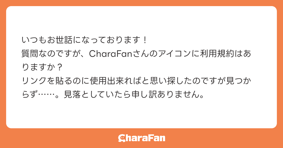 いつもお世話になっております！
質問なのですが、CharaFanさんのアイコンに利用規約はありますか？
リンクを貼るのに使用出来ればと思い探したのですが見つからず……。見落としていたら申し訳ありません。