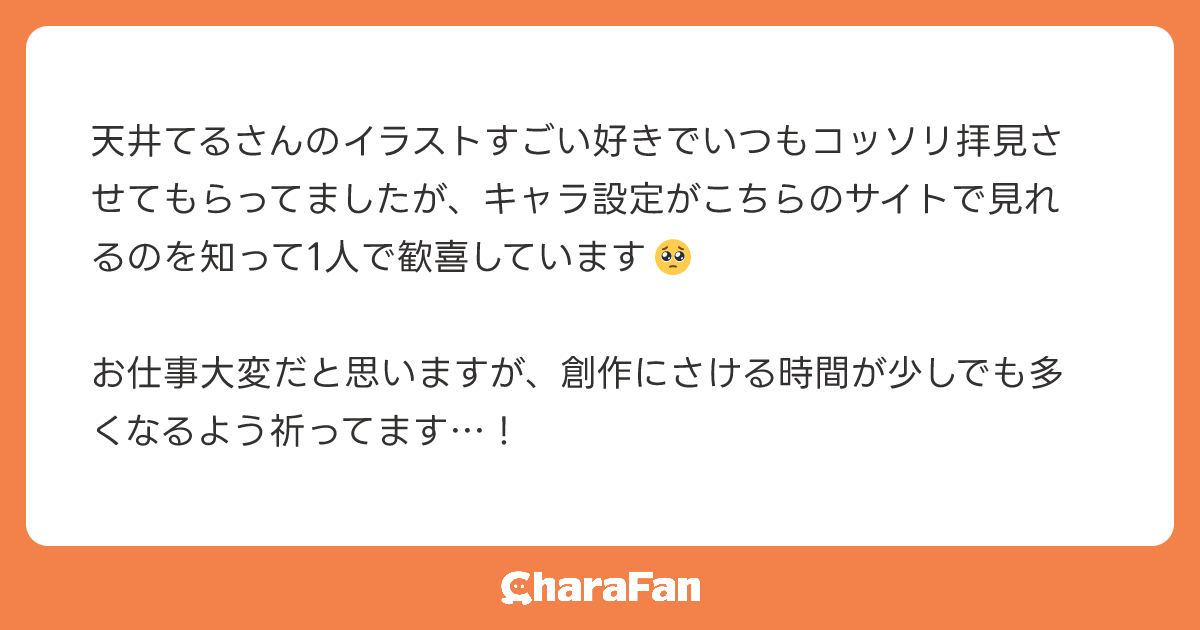天井てるさんのイラストすごい好きでいつもコッソリ拝見させてもらってましたが、キャラ設定がこちらのサイトで見れるのを知って1人で歓喜しています🥺

お仕事大変だと思いますが、創作にさける時間が少しでも多くなるよう祈ってます…！