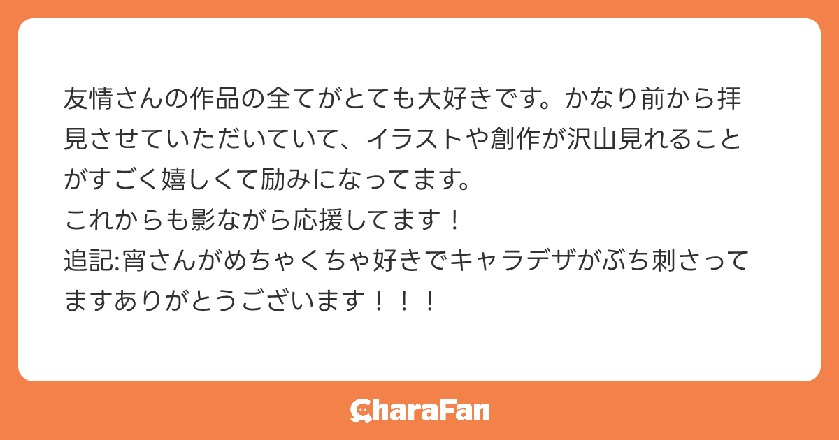 友情さんの作品の全てがとても大好きです。かなり前から拝見させていただいていて、イラストや創作が沢山見れることがすごく嬉しくて励みになってます。
これからも影ながら応援してます！
追記:宵さんがめちゃくちゃ好きでキャラデザがぶち刺さってますありがとうございます！！！