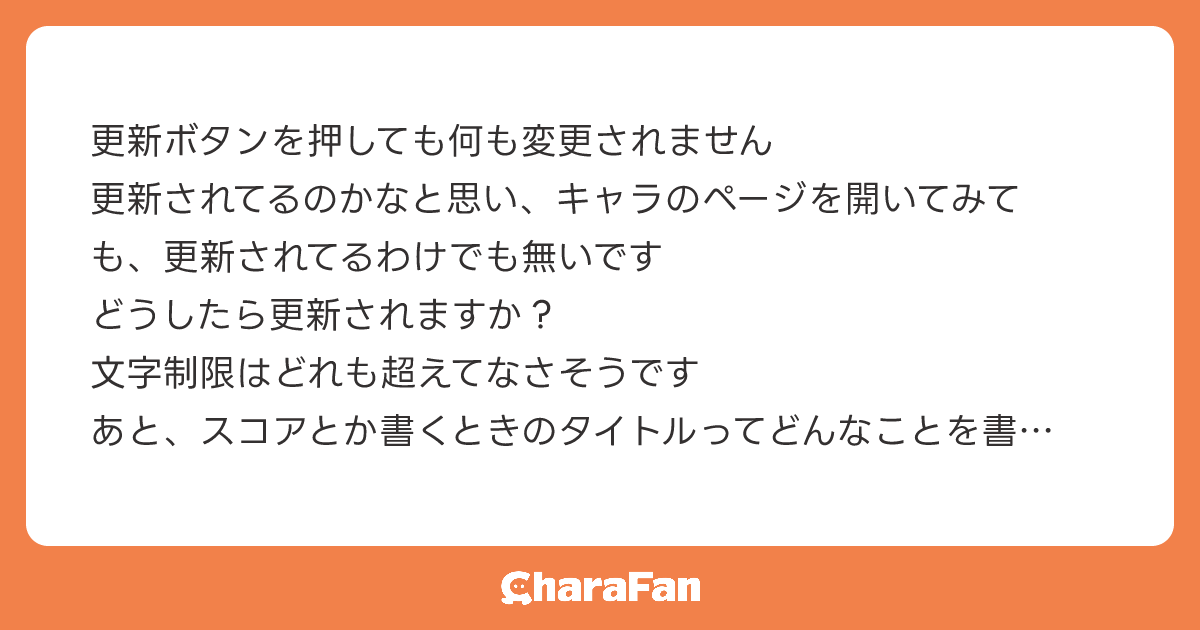 更新ボタンを押しても何も変更されません
更新されてるのかなと思い、キャラのページを開いてみても、更新されてるわけでも無いです
どうしたら更新されますか？
文字制限はどれも超えてなさそうです
あと、スコアとか書くときのタイトルってどんなことを書くのですか？