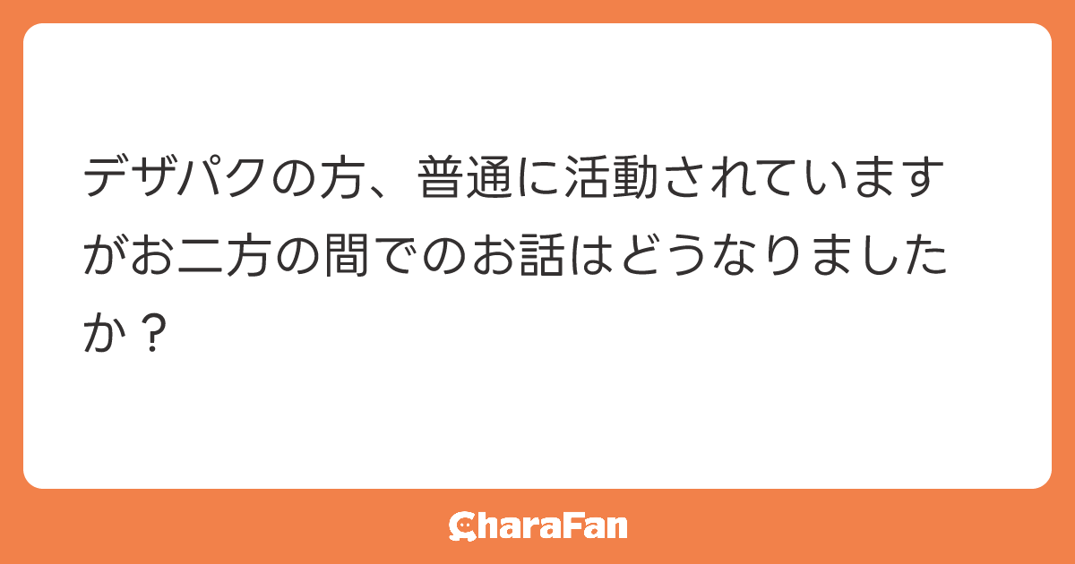 デザパクの方、普通に活動されていますがお二方の間でのお話はどうなりましたか？