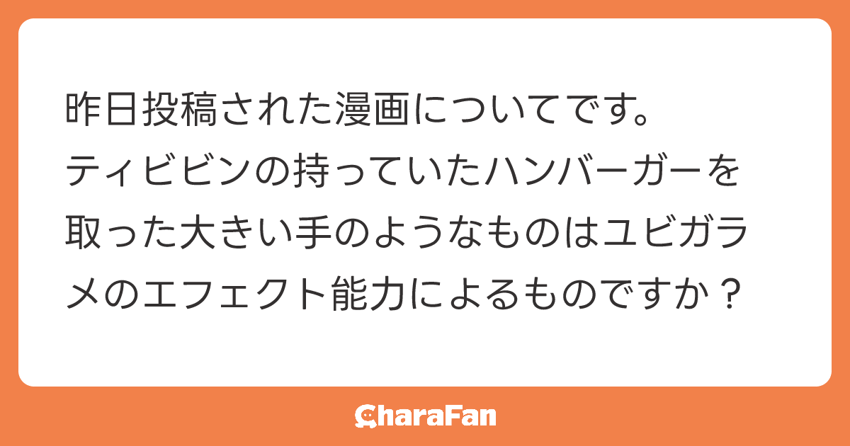 昨日投稿された漫画についてです。
ティビビンの持っていたハンバーガーを取った大きい手のようなものはユビガラメのエフェクト能力によるものですか？