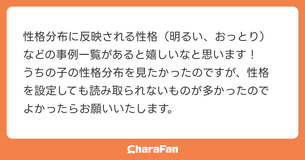性格分布に反映される性格（明るい、おっとり）などの事例一覧があると嬉しいなと思います！
うちの子の性格分布を見たかったのですが、性格を設定しても読み取られないものが多かったのでよかったらお願いいたします。